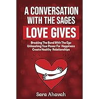 A Conversation With The Sages - Love Gives: Breaking The Bond With The Ego; Unleashing Your Power For Happiness; Create Healthy Relationships