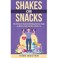 SHAKES OR SNACKS: The Ultimate Muscle Building Nutrition Guide On What To Cook And Eat To Bulk Up