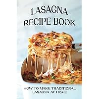 Lasagna Recipe Book: How To Make Traditional Lasagna At Home: How To Make Lasagna White Sauce