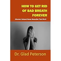 HOW TO GET RID OF BAD BREATH FOREVER: Discover Natural Home Remedies That Work HOW TO GET RID OF BAD BREATH FOREVER: Discover Natural Home Remedies That Work Kindle Paperback