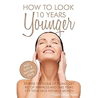 How To Look 10 Years Younger: Reverse the Signs of Aging, Get Rid of Wrinkles an