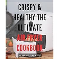 Crispy & Healthy: The Ultimate Air Fryer Cookbook: Savor Delicious & Nutritious Fried Foods with Air Frying; 100+ Easy, Guilt-Free Recipes.