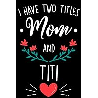 I Have Two Titles Mom And Titi: A Blank Lined Journal / Notebook Christmas Gift for Mother, Birthday, Valentine's Day, Mother's Day Gift for Titi, Flowers