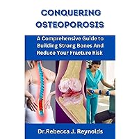 CONQUERING OSTEOPOROSIS: A Comprehensive Guide to Building Strong Bones And Reduce Your Fracture Risk (Health Chronicles)
