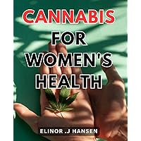 Cannabis For Women's Health: Naturally Empower Women's Wellness with the Revolutionary Benefits of Cannabis