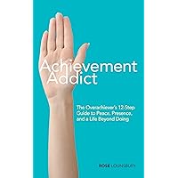 Achievement Addict: The Overachiever’s 12-Step Guide to Peace, Presence, and a Life Beyond Doing Achievement Addict: The Overachiever’s 12-Step Guide to Peace, Presence, and a Life Beyond Doing Kindle