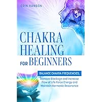 Chakra Healing for Beginners: BALANCE CHAKRA FREQUENCIES, Remove Blockage and Increase Flow of Life Force Energy and Maintain Harmonic Resonance (Resolute Insight Mind, Body and Energy)