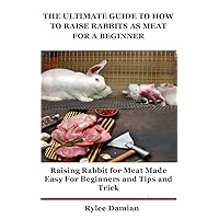 THE ULTIMATE GUIDE TO HOW TO RAISE RABBITS AS MEAT FOR A BEGINNER: Raising Rabbit for Meat Made Easy For Beginners and Tips and Trick THE ULTIMATE GUIDE TO HOW TO RAISE RABBITS AS MEAT FOR A BEGINNER: Raising Rabbit for Meat Made Easy For Beginners and Tips and Trick Kindle Paperback