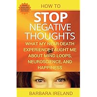 How To Stop Negative Thoughts: What My Near Death Experience Taught Me About Mind Loops, Neuroscience, and Happiness How To Stop Negative Thoughts: What My Near Death Experience Taught Me About Mind Loops, Neuroscience, and Happiness Paperback Kindle