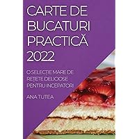 Carte de Bucaturi PracticĂ 2022: O SelecȚie Mare de ReȚete Deliciose Pentru Incepatori (Romanian Edition)