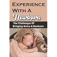 Experience With A Newborn: The Challenges Of Bringing Home A Newborn