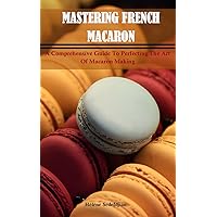 Mastering French Macarons : A Comprehensive Guide to Perfecting the Art of Macaron Making Mastering French Macarons : A Comprehensive Guide to Perfecting the Art of Macaron Making Kindle Paperback