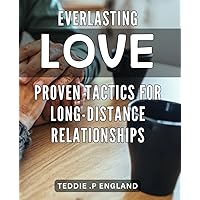 Everlasting Love: Proven Tactics for Long-Distance Relationships: Keep Your Love Alive: Effective Strategies for Long-Distance Romance