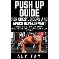Push Up Guide For Chest , Biceps and 6Pacs Development How To Step Up Your Bodybuilding Journey From Home: Build Your Upper Body From Home and Burn Calories