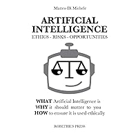 ARTIFICIAL INTELLIGENCE: ETHICS, RISKS AND OPPORTUNITIES: WHAT Artificial Intelligence is, WHY it should matter to you, and HOW to ensure it is used ethically ARTIFICIAL INTELLIGENCE: ETHICS, RISKS AND OPPORTUNITIES: WHAT Artificial Intelligence is, WHY it should matter to you, and HOW to ensure it is used ethically Paperback Kindle Hardcover