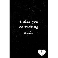 I miss you so fucking much journal: A grief journal to help with the loss of a parent, child, partner or loved one. Lined notebook. 150 pages. I miss you so fucking much journal: A grief journal to help with the loss of a parent, child, partner or loved one. Lined notebook. 150 pages. Paperback