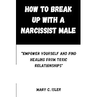 How to Break Up with a Narcissist Male: “Empower Yourself and Find Healing from Toxic Relationships