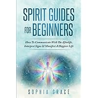 Spirit Guides For Beginners: How To Communicate With The Afterlife, Interpret Signs & Manifest A Happier Life