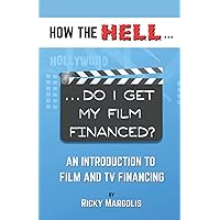 HOW THE HELL... Do I Get My Film Financed?: An Introduction To Film And TV Financing