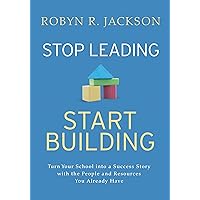 Stop Leading, Start Building!: Turn Your School into a Success Story with the People and Resources You Already Have