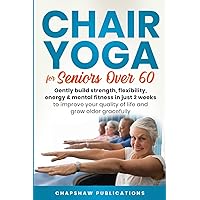 Chair Yoga For Seniors Over 60: Gently Build Strength, Flexibility, Energy, & Mental Fitness In Just 2 Weeks To Improve Your Quality Of Life And Grow Older Gracefully