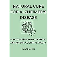 NATURAL CURE FOR ALZHEIMER'S DISEASE: How To Permanently Prevent and Reverse Cognitive Decline NATURAL CURE FOR ALZHEIMER'S DISEASE: How To Permanently Prevent and Reverse Cognitive Decline Kindle Paperback