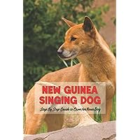 New Guinea Singing Dog: Step By Step Guide to Care for Your Dog: New Guinea Singing Dog Encyclopedia New Guinea Singing Dog: Step By Step Guide to Care for Your Dog: New Guinea Singing Dog Encyclopedia Paperback Kindle