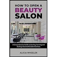 How to Open a Beauty Salon: A Comprehensive Guide to Starting, Running and Growing a Successful Salon Business How to Open a Beauty Salon: A Comprehensive Guide to Starting, Running and Growing a Successful Salon Business Paperback Kindle