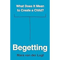Begetting: What Does It Mean to Create a Child? Begetting: What Does It Mean to Create a Child? Hardcover Kindle