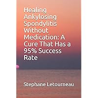 Healing Ankylosing Spondylitis Without Medication: A Cure That Has a 95% Success Rate Healing Ankylosing Spondylitis Without Medication: A Cure That Has a 95% Success Rate Paperback Kindle