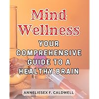 Mind Wellness: Your Comprehensive Guide to a Healthy Brain: Unlock the Secrets to Maintaining Brain Health and Cognitive Vitality for a Fulfilling Life