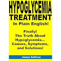Hypoglycemia Treatment in Plain English!: Finally! The Truth About Hypoglycemia…Causes, Symptoms, and Solutions!
