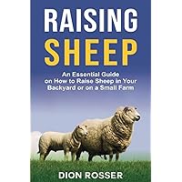 Raising Sheep: An Essential Guide on How to Raise Sheep in Your Backyard or on a Small Farm (Raising Livestock)