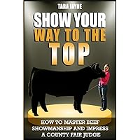 Show Your Way To The Top: How To Master Beef Showmanship And Impress A County Fair Judge Show Your Way To The Top: How To Master Beef Showmanship And Impress A County Fair Judge Paperback Kindle