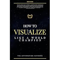 How To Visualize Like A World Champion: Manifest Your Dreams With Creative Visualization In 6 Steps