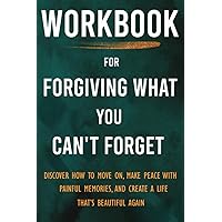 Workbook for Forgiving What You Can't Forget: Discover How to Move On, Make Peace with Painful Memories, and Create a Life That’s Beautiful Again