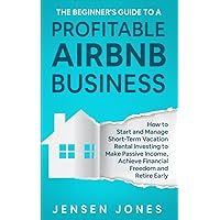 The Beginner’s Guide to a Profitable Airbnb Business: How to Start and Manage Short-Term Vacation Rental Investing to Make Passive Income, Achieve ... Retire Early (The Beginner's Guide to Airbnb)