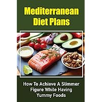 Mediterranean Diet Plans: How To Achieve A Slimmer Figure While Having Yummy Foods