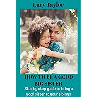 HOW TO BE A GOOD BIG SISTER: Step by step guide to being a good sister to your siblings HOW TO BE A GOOD BIG SISTER: Step by step guide to being a good sister to your siblings Paperback Kindle