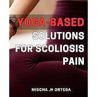 Yoga-Based Solutions for Scoliosis Pain: Transform Your Spine with These Effective Yoga-Based Remedies for Scoliosis Pain Relief