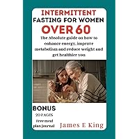 Intermittent Fasting for women over 60: The Absolute guide on how to enhance energy, improve metabolism and reduce weight and get healthier you (Healthy Eating Made Easy)