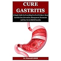 Cure Gastritis: A Simple Guide On Everything You Need To Know About Gastritis Cure, Prevention, Management, Treatments And How To Get Rid Of Gastritis Cure Gastritis: A Simple Guide On Everything You Need To Know About Gastritis Cure, Prevention, Management, Treatments And How To Get Rid Of Gastritis Paperback
