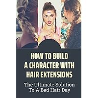 How To Build A Character With Hair Extensions: The Ultimate Solution To A Bad Hair Day