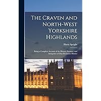 The Craven and North-West Yorkshire Highlands: Being a Complete Account of the History, Scenery, and Antiquities of That Romantic District The Craven and North-West Yorkshire Highlands: Being a Complete Account of the History, Scenery, and Antiquities of That Romantic District Hardcover Paperback
