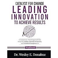 Catalyst for Change: Leading Innovation to Achieve: A Competency-Based Approach that Integrates Vision, External Awareness, and Technical Competencies ... Workbooks for Structured Learning) Catalyst for Change: Leading Innovation to Achieve: A Competency-Based Approach that Integrates Vision, External Awareness, and Technical Competencies ... Workbooks for Structured Learning) Hardcover Kindle Paperback
