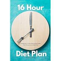 16 Hour Diet Plan: A Beginner's 14-Day Step-by-Step Guide With Recipes and a Meal Plan