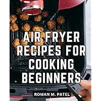 Air Fryer Recipes For Cooking Beginners: Wholesome and Delicious Air-Fried Creations with Simple Everyday Recipes | Discover the Joy of Healthy and Low-Carb Cooking with Your Air Fryer