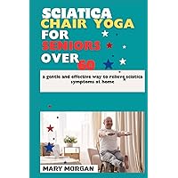 Sciatica chair yoga for seniors over 60: a gentle and effective way to relieve sciatica symptoms at home Sciatica chair yoga for seniors over 60: a gentle and effective way to relieve sciatica symptoms at home Paperback Kindle
