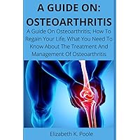A GUIDE ON: OSTEOARTHRITIS: A Guide On Osteoarthritis; How To Regain Your Life, What You Need To Know About The Treatment And Management Of Osteoarthritis A GUIDE ON: OSTEOARTHRITIS: A Guide On Osteoarthritis; How To Regain Your Life, What You Need To Know About The Treatment And Management Of Osteoarthritis Paperback Kindle