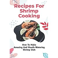 Recipes For Shrimp Cooking: How To Make Amazing And Mouth-Watering Shrimp Dish: Super-Tasty Shrimp Meals
